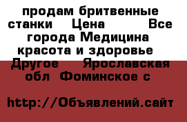  продам бритвенные станки  › Цена ­ 400 - Все города Медицина, красота и здоровье » Другое   . Ярославская обл.,Фоминское с.